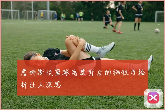 詹姆斯谈篮球高度背后的牺牲与挫折让人深思