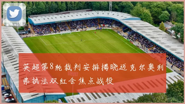 英超第8轮裁判安排揭晓迈克尔奥利弗执法双红会焦点战役