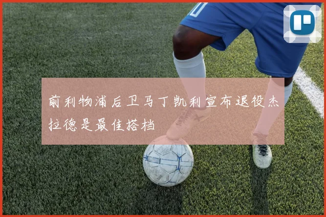 前利物浦后卫马丁凯利宣布退役杰拉德是最佳搭档