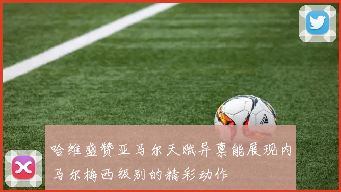 哈维盛赞亚马尔天赋异禀能展现内马尔梅西级别的精彩动作