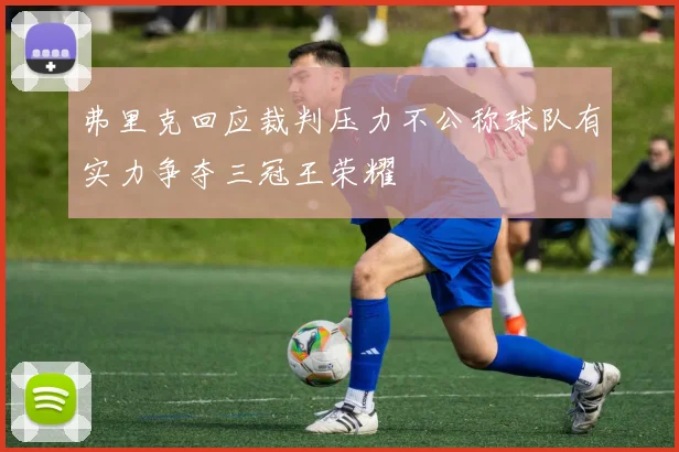 弗里克回应裁判压力不公称球队有实力争夺三冠王荣耀