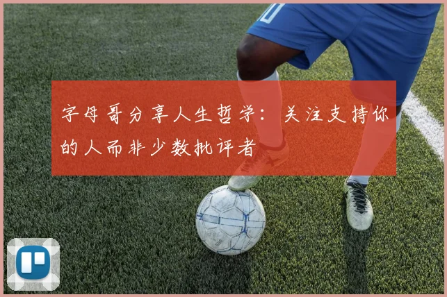 字母哥分享人生哲学：关注支持你的人而非少数批评者