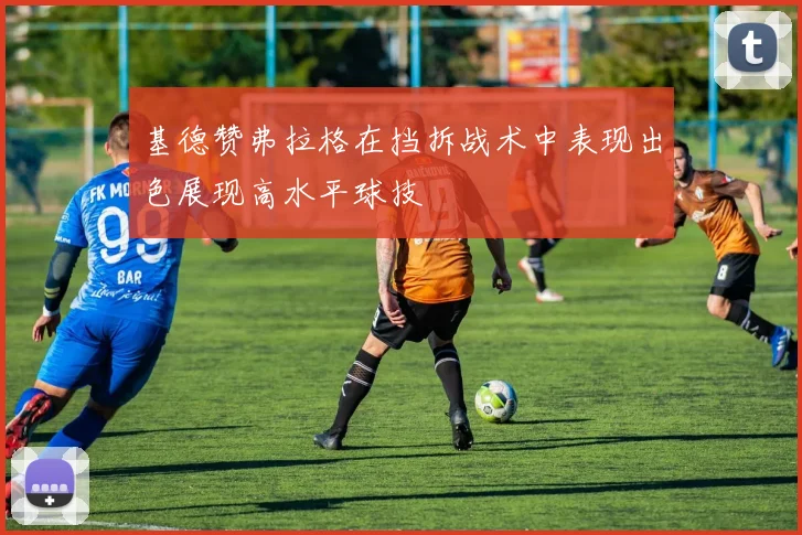 基德赞弗拉格在挡拆战术中表现出色展现高水平球技