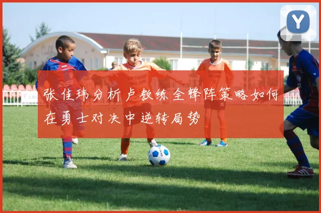 张佳玮分析卢教练全锋阵策略如何在勇士对决中逆转局势