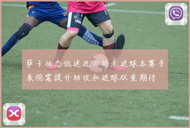萨卡状态低迷近六场未进球本赛季表现需提升助攻和进球双重期待