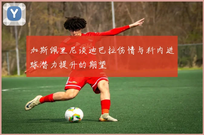 加斯佩里尼谈迪巴拉伤情与科内进球潜力提升的期望