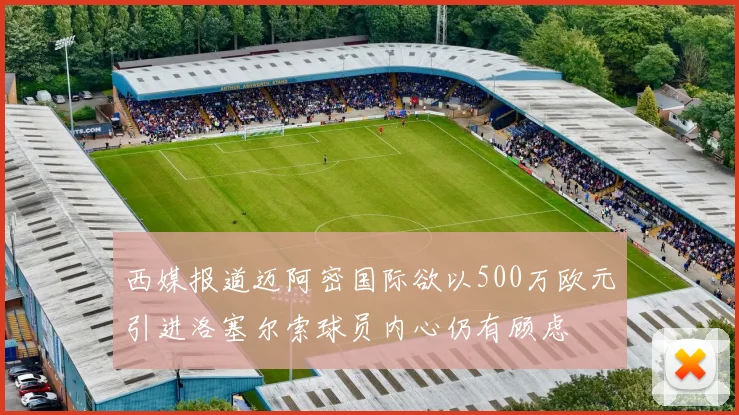 西媒报道迈阿密国际欲以500万欧元引进洛塞尔索球员内心仍有顾虑
