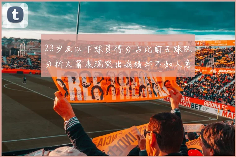 23岁及以下球员得分占比前五球队分析火箭表现突出战绩却不如人意