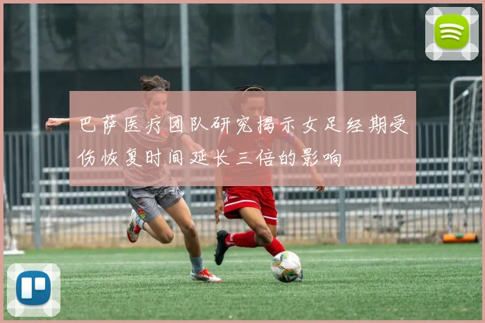 巴萨医疗团队研究揭示女足经期受伤恢复时间延长三倍的影响
