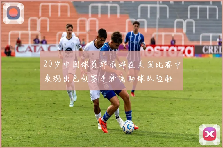 20岁中国球员邓雨婷在美国比赛中表现出色创赛季新高助球队险胜