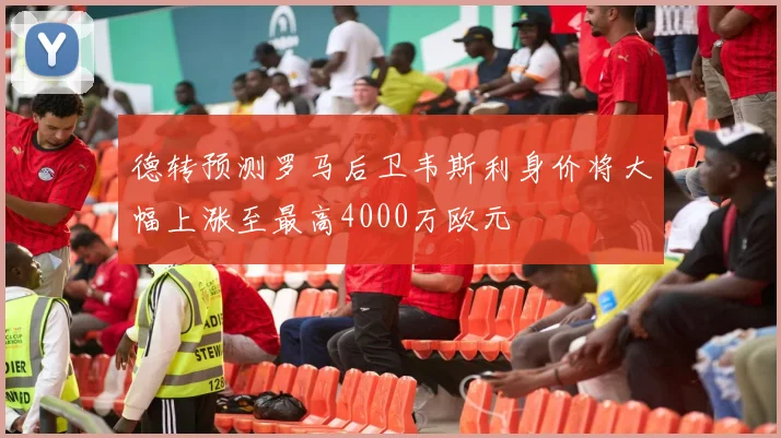德转预测罗马后卫韦斯利身价将大幅上涨至最高4000万欧元