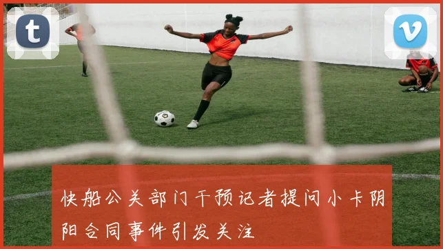 快船公关部门干预记者提问小卡阴阳合同事件引发关注