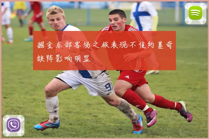 掘金东部客场之旅表现不佳约基奇缺阵影响明显