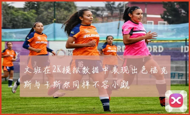 文班在2K模拟数据中表现出色福克斯与卡斯尔同样不容小觑