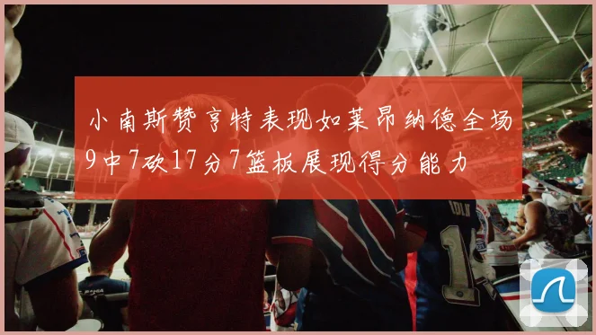 小南斯赞亨特表现如莱昂纳德全场9中7砍17分7篮板展现得分能力