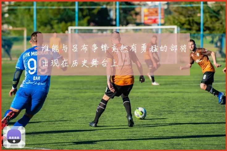 谁能与吕布争锋竟然有勇猛的部将出现在历史舞台上