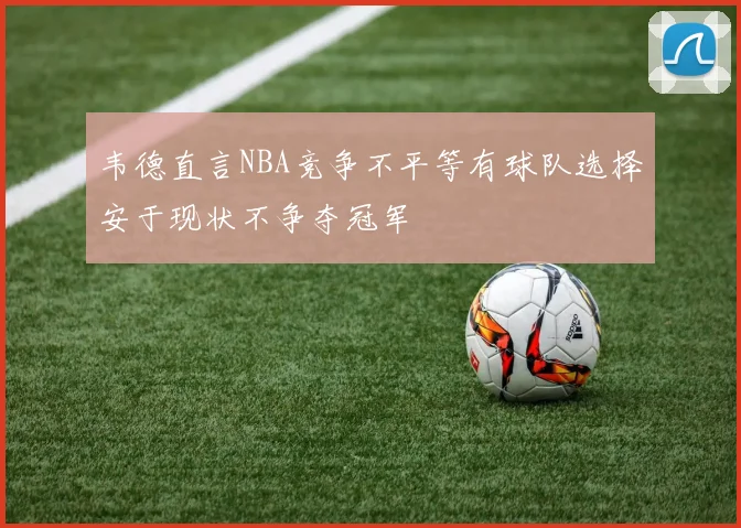 韦德直言NBA竞争不平等有球队选择安于现状不争夺冠军