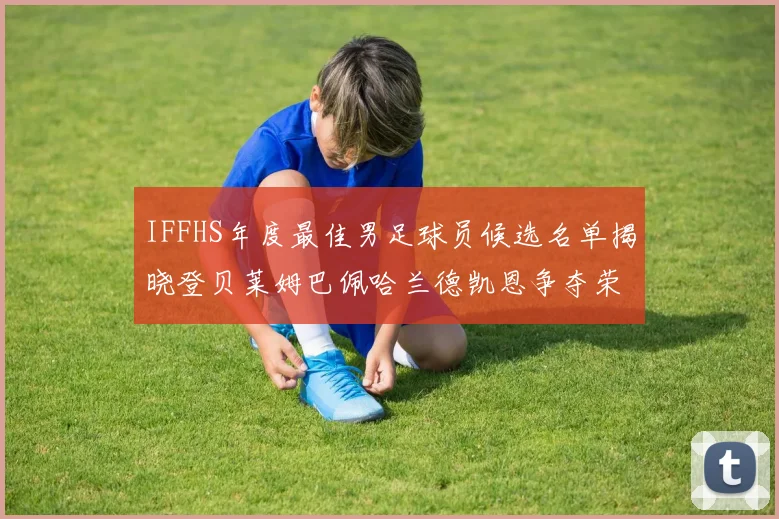IFFHS年度最佳男足球员候选名单揭晓登贝莱姆巴佩哈兰德凯恩争夺荣誉