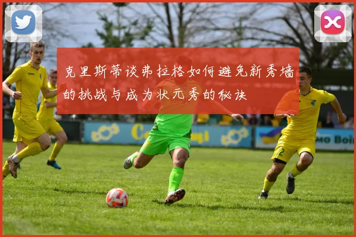 克里斯蒂谈弗拉格如何避免新秀墙的挑战与成为状元秀的秘诀