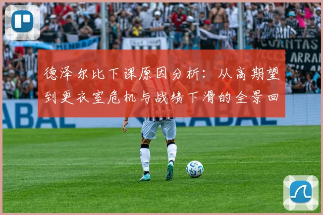 德泽尔比下课原因分析：从高期望到更衣室危机与战绩下滑的全景回顾