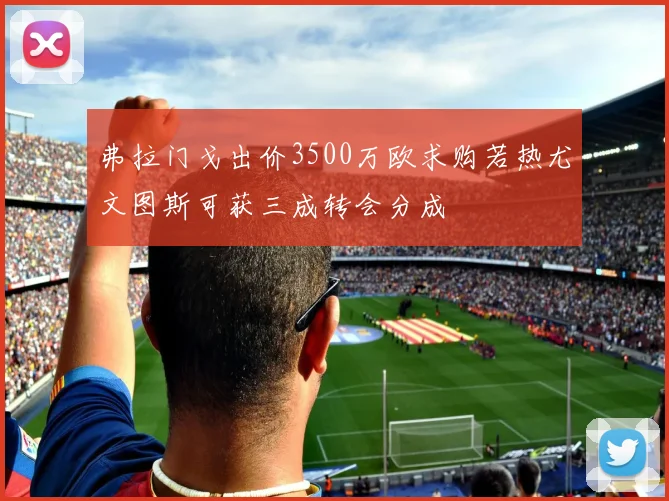 弗拉门戈出价3500万欧求购若热尤文图斯可获三成转会分成