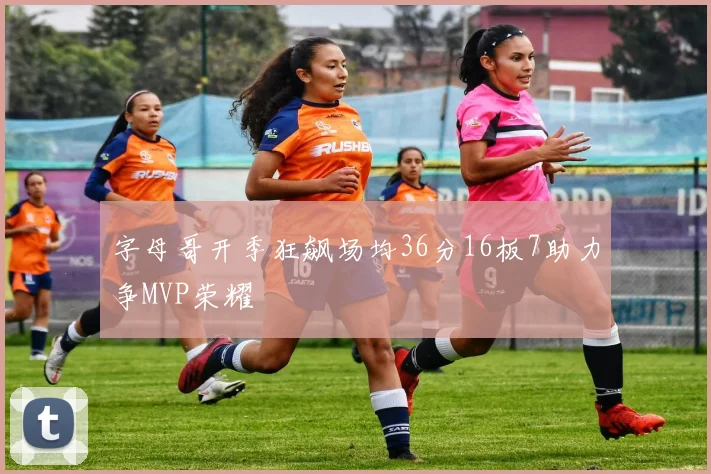 字母哥开季狂飙场均36分16板7助力争MVP荣耀