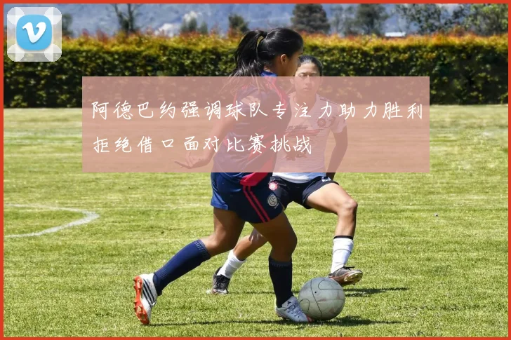 阿德巴约强调球队专注力助力胜利拒绝借口面对比赛挑战