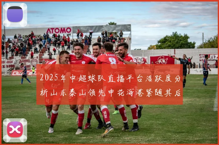 2025年中超球队直播平台活跃度分析山东泰山领先申花海港紧随其后