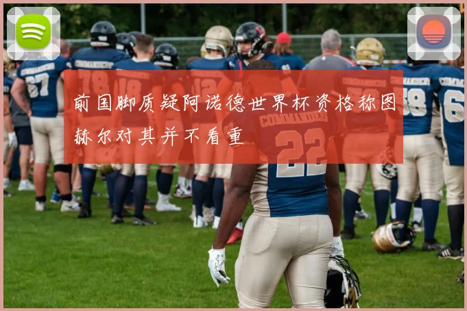 前国脚质疑阿诺德世界杯资格称图赫尔对其并不看重