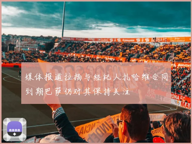 媒体报道拉扬与经纪人扎哈维合同到期巴萨仍对其保持关注