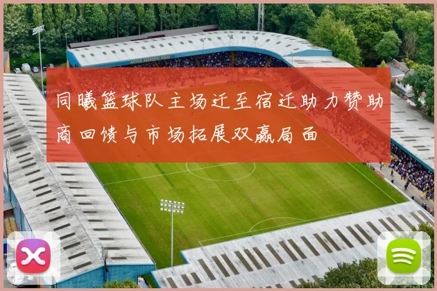 同曦篮球队主场迁至宿迁助力赞助商回馈与市场拓展双赢局面