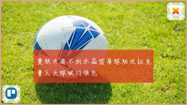 曼联开局不利水晶宫角球助攻拉克鲁瓦头球破门领先
