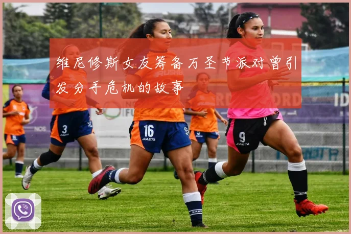 维尼修斯女友筹备万圣节派对曾引发分手危机的故事