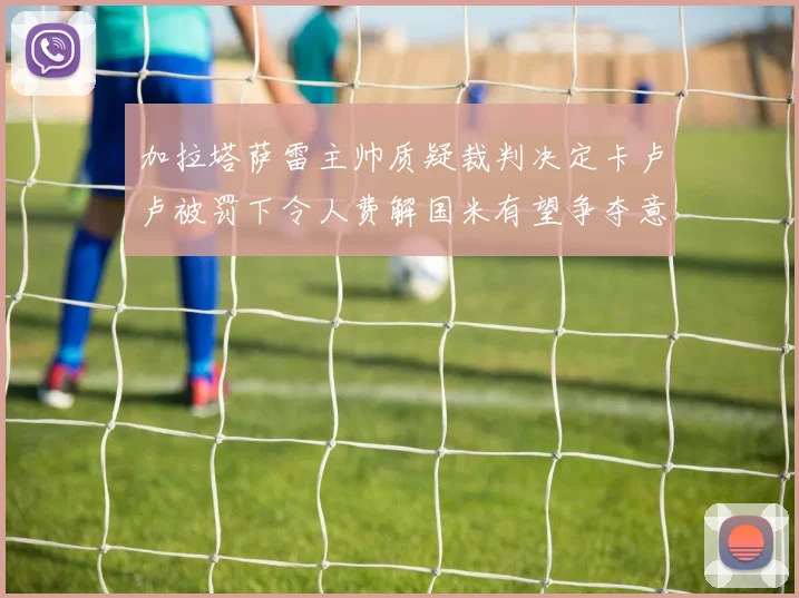 加拉塔萨雷主帅质疑裁判决定卡卢卢被罚下令人费解国米有望争夺意甲冠军
