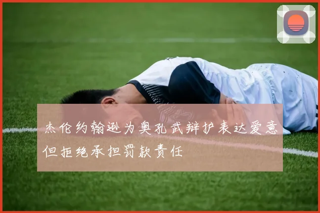 杰伦约翰逊为奥孔武辩护表达爱意但拒绝承担罚款责任