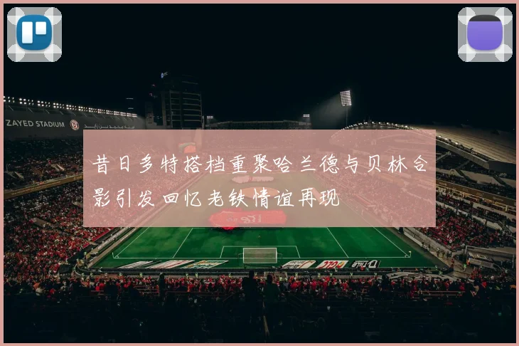 昔日多特搭档重聚哈兰德与贝林合影引发回忆老铁情谊再现
