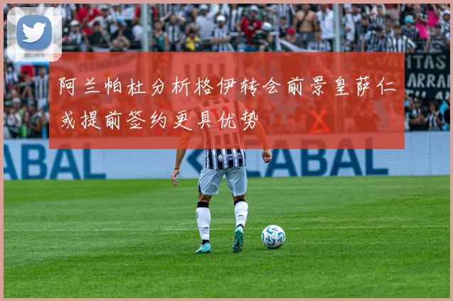 阿兰帕杜分析格伊转会前景皇萨仁或提前签约更具优势
