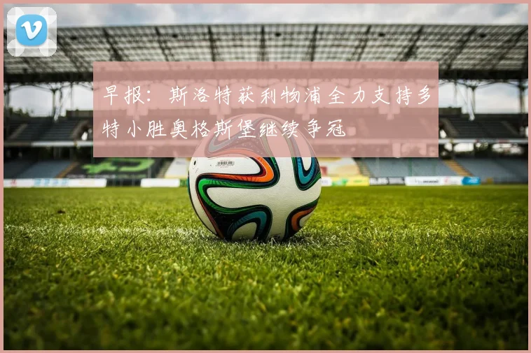 早报：斯洛特获利物浦全力支持多特小胜奥格斯堡继续争冠