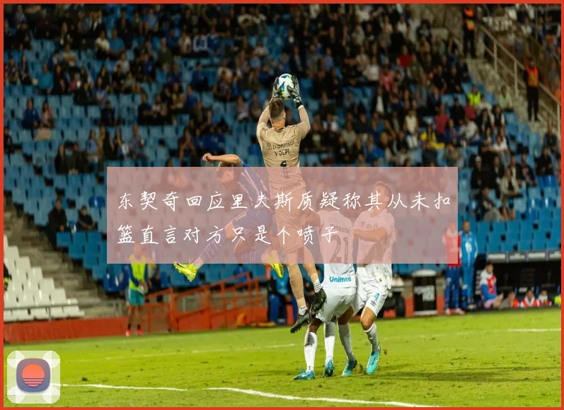 东契奇回应里夫斯质疑称其从未扣篮直言对方只是个喷子