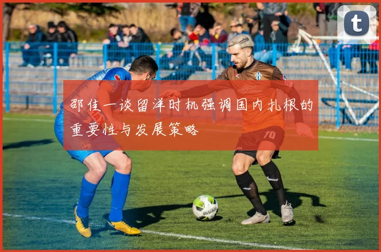 邵佳一谈留洋时机强调国内扎根的重要性与发展策略