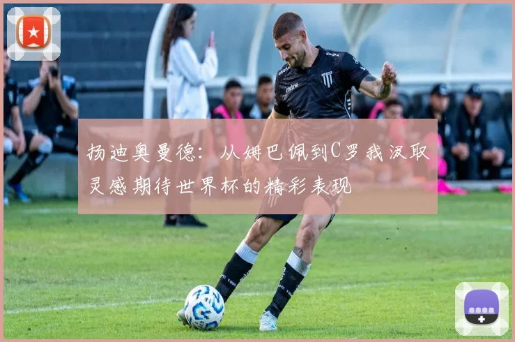 扬迪奥曼德：从姆巴佩到C罗我汲取灵感期待世界杯的精彩表现