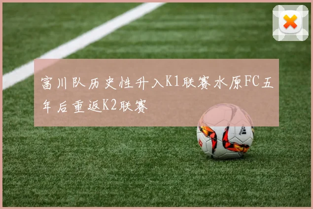 富川队历史性升入K1联赛水原FC五年后重返K2联赛