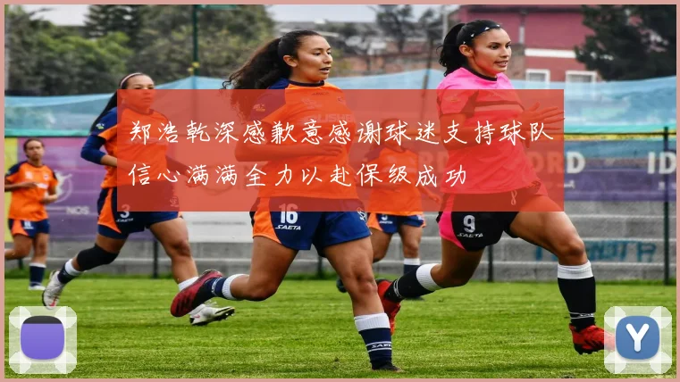 郑浩乾深感歉意感谢球迷支持球队信心满满全力以赴保级成功