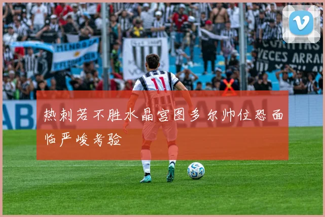 热刺若不胜水晶宫图多尔帅位恐面临严峻考验