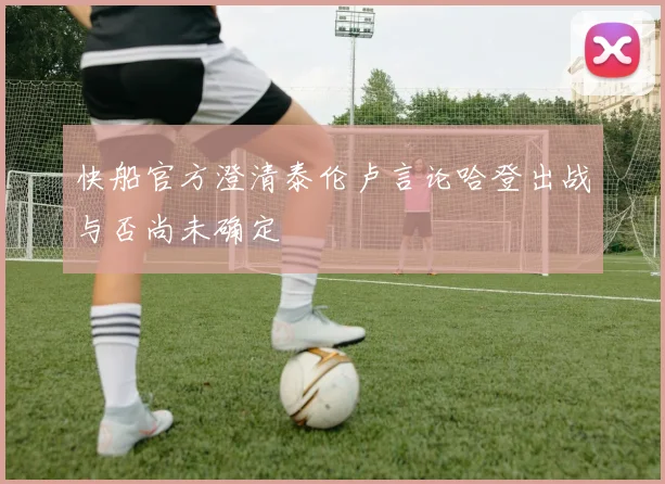 快船官方澄清泰伦卢言论哈登出战与否尚未确定