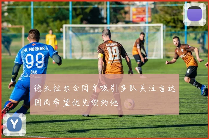 德米拉尔合同年吸引多队关注吉达国民希望优先续约他