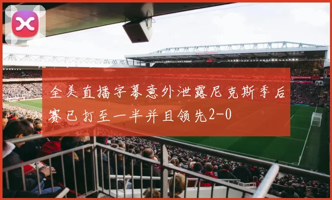 全美直播字幕意外泄露尼克斯季后赛已打至一半并且领先2-0
