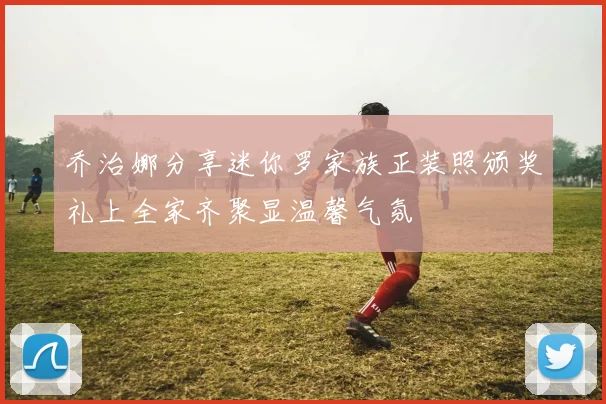 乔治娜分享迷你罗家族正装照颁奖礼上全家齐聚显温馨气氛