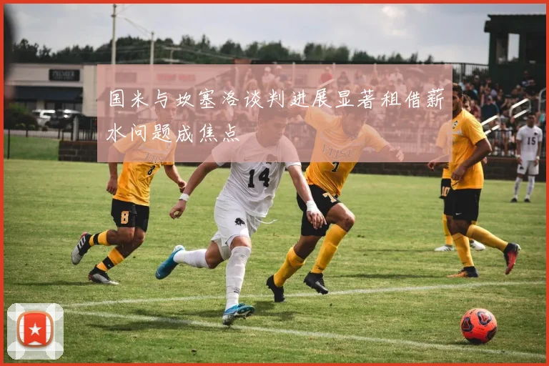 国米与坎塞洛谈判进展显著租借薪水问题成焦点